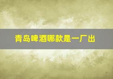 青岛啤酒哪款是一厂出