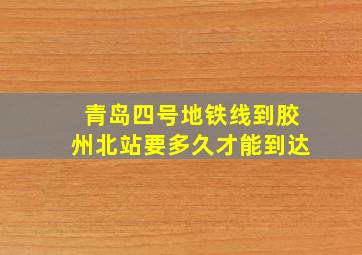 青岛四号地铁线到胶州北站要多久才能到达