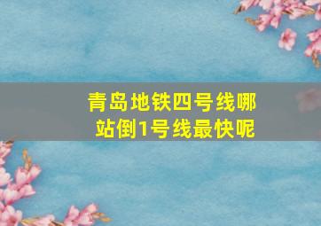 青岛地铁四号线哪站倒1号线最快呢