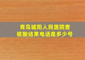 青岛城阳人民医院查核酸结果电话是多少号