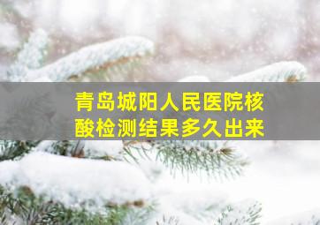 青岛城阳人民医院核酸检测结果多久出来