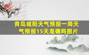 青岛城阳天气预报一周天气预报15天准确吗图片