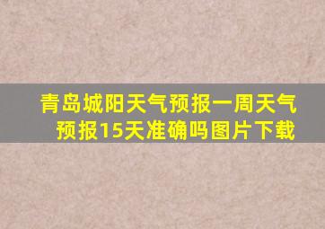 青岛城阳天气预报一周天气预报15天准确吗图片下载