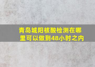 青岛城阳核酸检测在哪里可以做到48小时之内