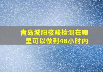 青岛城阳核酸检测在哪里可以做到48小时内