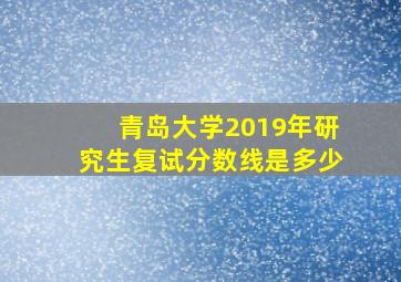 青岛大学2019年研究生复试分数线是多少