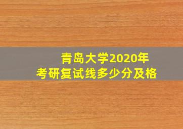 青岛大学2020年考研复试线多少分及格