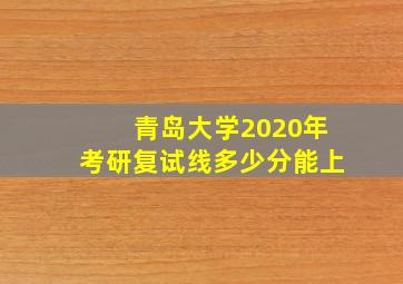 青岛大学2020年考研复试线多少分能上