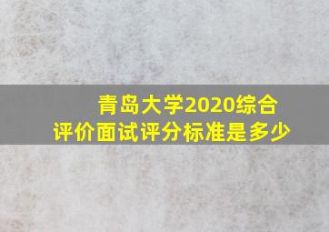 青岛大学2020综合评价面试评分标准是多少