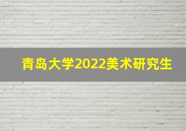 青岛大学2022美术研究生