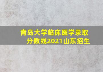 青岛大学临床医学录取分数线2021山东招生