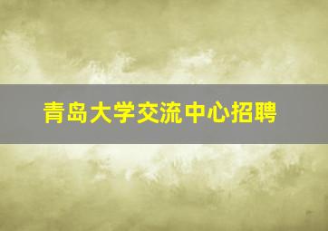 青岛大学交流中心招聘