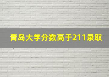 青岛大学分数高于211录取