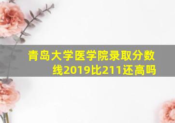 青岛大学医学院录取分数线2019比211还高吗