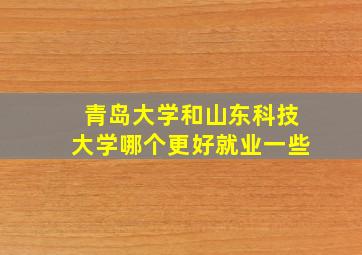 青岛大学和山东科技大学哪个更好就业一些