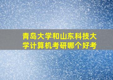 青岛大学和山东科技大学计算机考研哪个好考