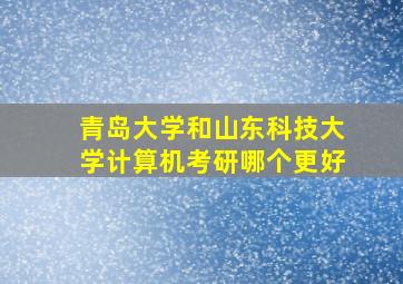 青岛大学和山东科技大学计算机考研哪个更好