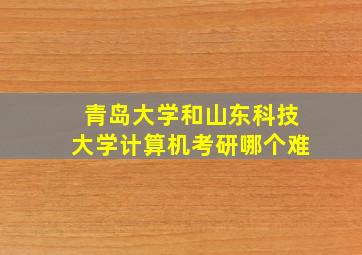 青岛大学和山东科技大学计算机考研哪个难