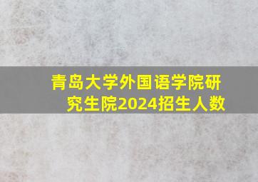 青岛大学外国语学院研究生院2024招生人数