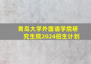 青岛大学外国语学院研究生院2024招生计划