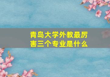 青岛大学外教最厉害三个专业是什么