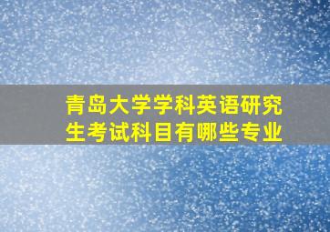 青岛大学学科英语研究生考试科目有哪些专业