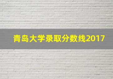 青岛大学录取分数线2017