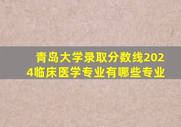 青岛大学录取分数线2024临床医学专业有哪些专业