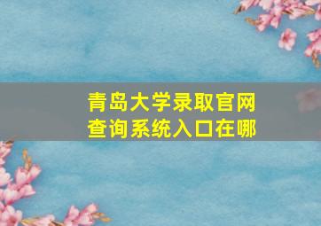 青岛大学录取官网查询系统入口在哪