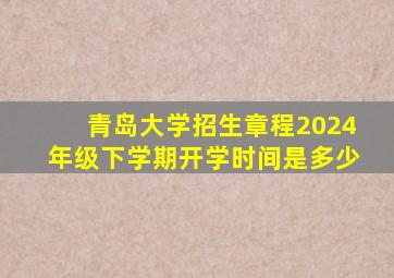 青岛大学招生章程2024年级下学期开学时间是多少