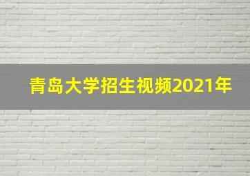 青岛大学招生视频2021年