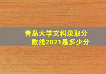 青岛大学文科录取分数线2021是多少分