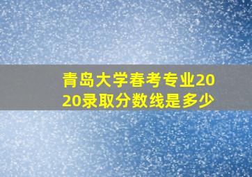 青岛大学春考专业2020录取分数线是多少