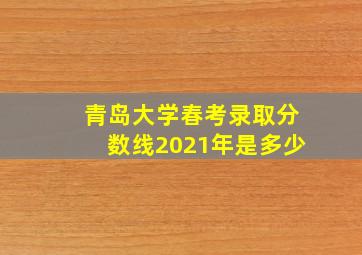 青岛大学春考录取分数线2021年是多少