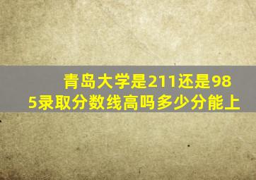 青岛大学是211还是985录取分数线高吗多少分能上