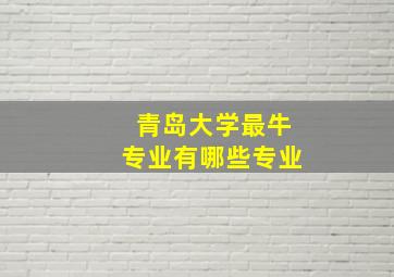 青岛大学最牛专业有哪些专业