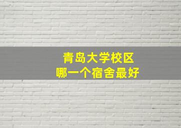 青岛大学校区哪一个宿舍最好