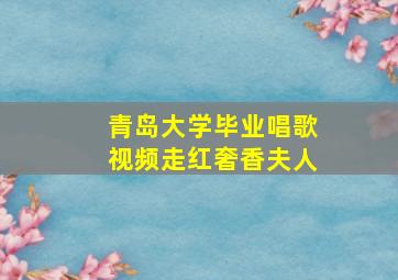 青岛大学毕业唱歌视频走红奢香夫人