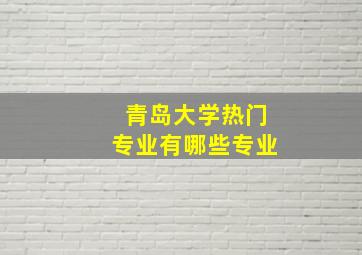 青岛大学热门专业有哪些专业