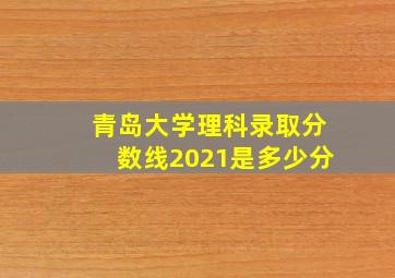 青岛大学理科录取分数线2021是多少分