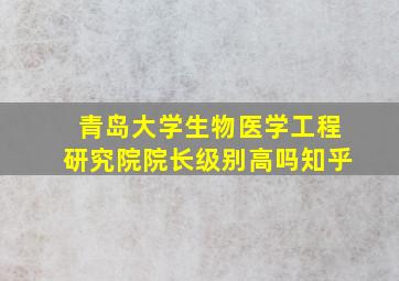 青岛大学生物医学工程研究院院长级别高吗知乎