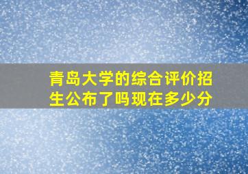 青岛大学的综合评价招生公布了吗现在多少分