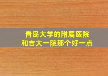 青岛大学的附属医院和吉大一院那个好一点