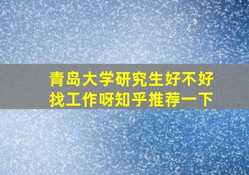 青岛大学研究生好不好找工作呀知乎推荐一下