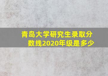 青岛大学研究生录取分数线2020年级是多少