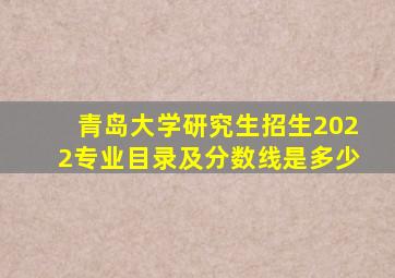 青岛大学研究生招生2022专业目录及分数线是多少