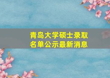 青岛大学硕士录取名单公示最新消息