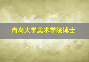 青岛大学美术学院博士