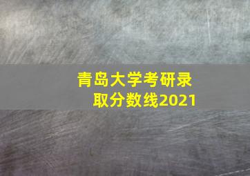 青岛大学考研录取分数线2021