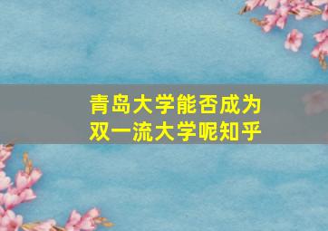 青岛大学能否成为双一流大学呢知乎